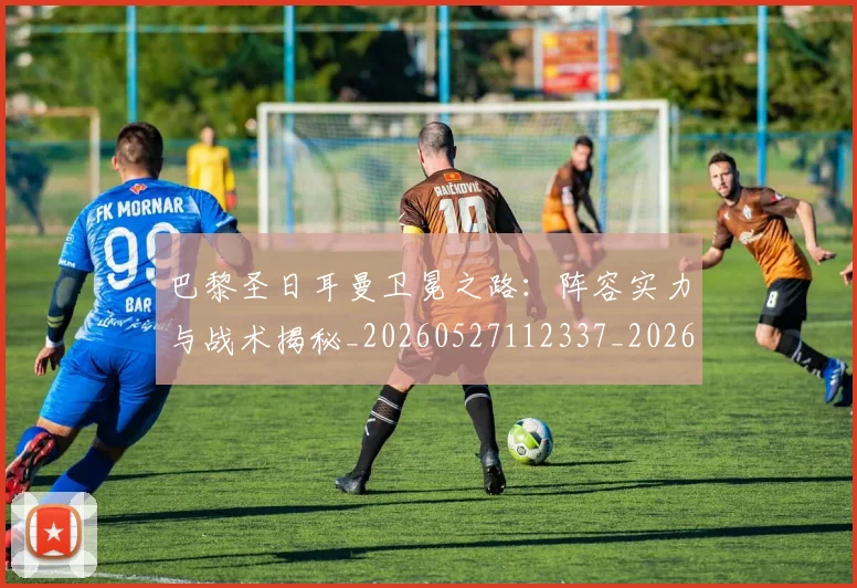 巴黎圣日耳曼卫冕之路：阵容实力与战术揭秘_20260527112337_20260704171006_20260723172102