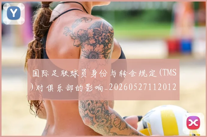 国际足联球员身份与转会规定(TMS)对俱乐部的影响_20260527112012