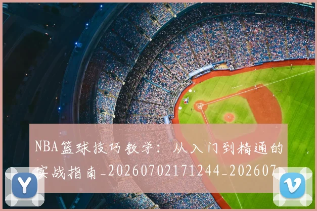 NBA篮球技巧教学：从入门到精通的实战指南_20260702171244_20260714214338