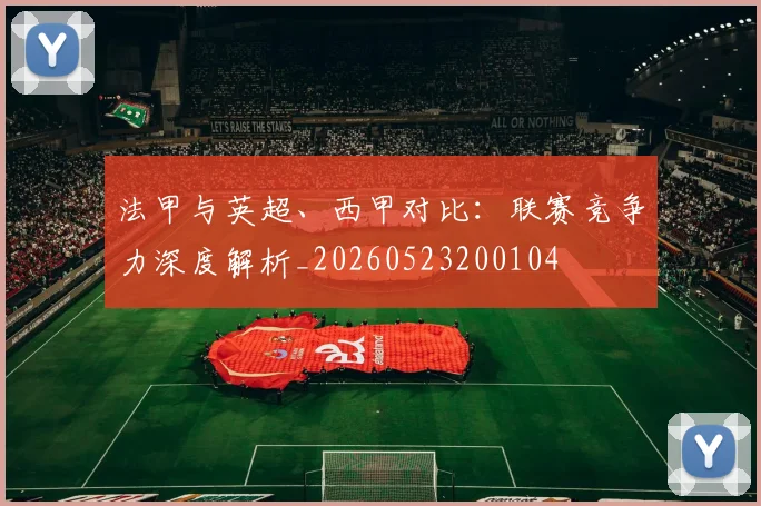 法甲与英超、西甲对比：联赛竞争力深度解析_20260523200104