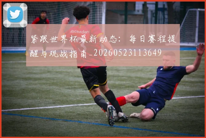 紧跟世界杯最新动态：每日赛程提醒与观战指南_20260523113649