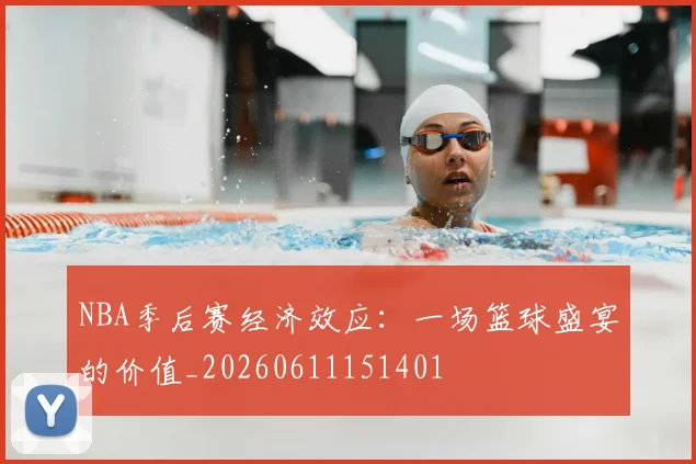 NBA季后赛经济效应：一场篮球盛宴的价值_20260611151401