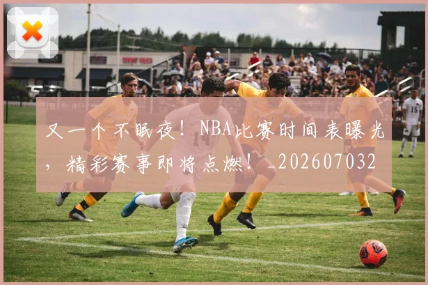 又一个不眠夜！NBA比赛时间表曝光，精彩赛事即将点燃！_20260703221338