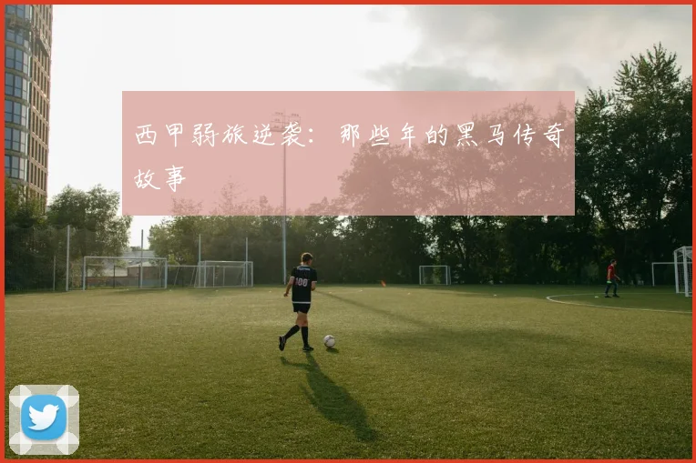 西甲弱旅逆袭：那些年的黑马传奇故事