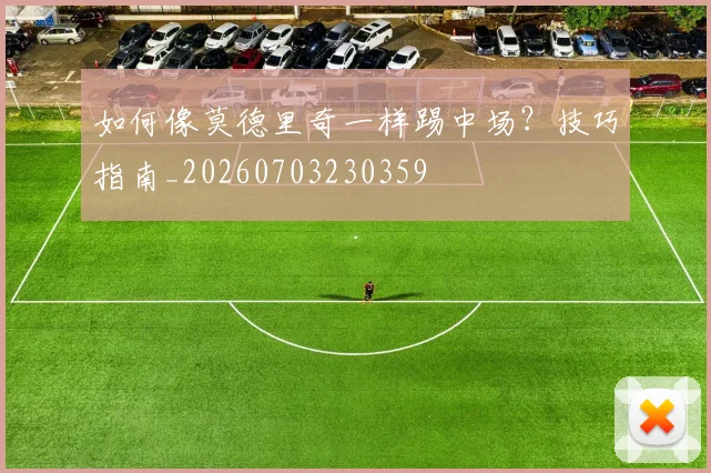 如何像莫德里奇一样踢中场?技巧指南_20260703230359