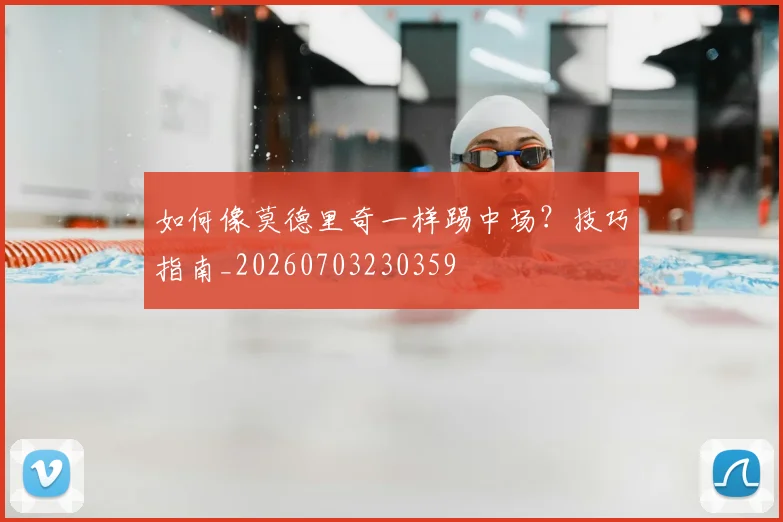 如何像莫德里奇一样踢中场？技巧指南_20260703230359