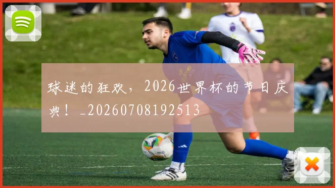 球迷的狂欢，2026世界杯的节日庆典！_20260708192513
