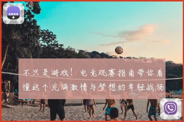 不只是游戏！电竞观赛指南带你看懂这个充满激情与梦想的年轻战场