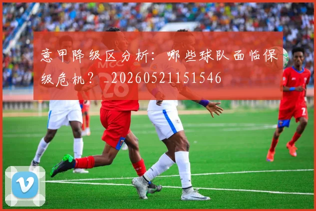 意甲降级区分析：哪些球队面临保级危机？_20260521151546