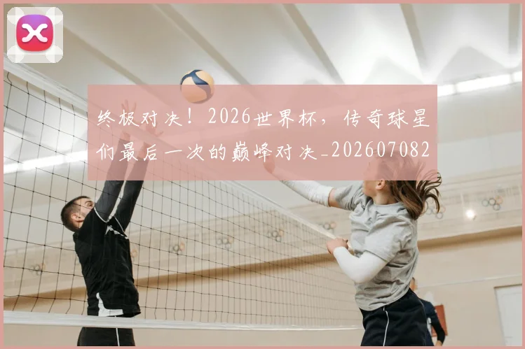 终极对决！2026世界杯，传奇球星们最后一次的巅峰对决_20260708201152