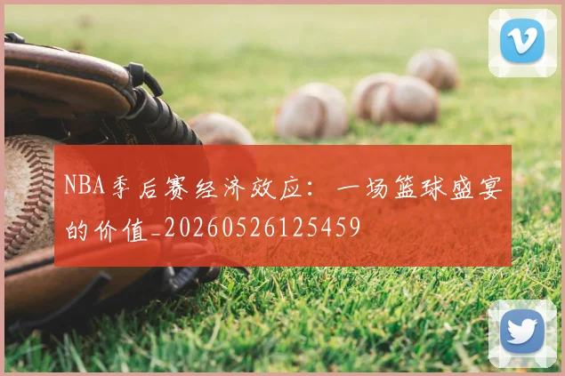 NBA季后赛经济效应：一场篮球盛宴的价值_20260526125459